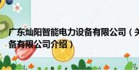 廣東燦陽智能電力設備有限公司(關于廣東燦陽智能電力設備有限公司介紹)