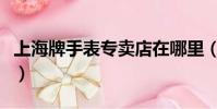 上海牌手表專賣店在哪里(上海牌手表專賣店)