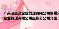 廣東源惠源企業管理有限公司惠州分公司(關于廣東源惠源企業管理有限公司惠州分公司介紹)