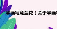 學畫寫意蘭花(關于學畫寫意蘭花介紹)