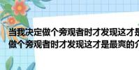 當我決定做個旁觀者時才發現這才是最爽的(關于當我決定做個旁觀者時才發現這才是最爽的介紹)