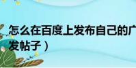 怎么在百度上發布自己的廣告(怎么在百度上發帖子)