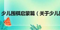 少兒圍棋啟蒙篇(關于少兒圍棋啟蒙篇簡介)