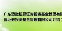 廣東澄澈私募證券投資基金管理有限公司(關于廣東澄澈私募證券投資基金管理有限公司介紹)