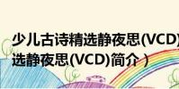 少兒古詩精選靜夜思(VCD)(關于少兒古詩精選靜夜思(VCD)簡介)