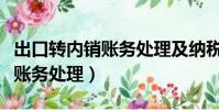 出口轉內銷賬務處理及納稅申報(出口轉內銷賬務處理)