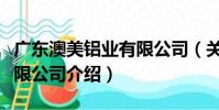廣東澳美鋁業有限公司(關于廣東澳美鋁業有限公司介紹)