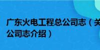 廣東火電工程總公司志(關于廣東火電工程總公司志介紹)