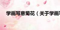 學畫寫意菊花(關于學畫寫意菊花介紹)
