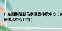 廣東潮劇院新馬泰潮劇傳承中心(關于廣東潮劇院新馬泰潮劇傳承中心介紹)