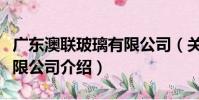 廣東澳聯玻璃有限公司(關于廣東澳聯玻璃有限公司介紹)