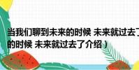 當我們聊到未來的時候 未來就過去了(關于當我們聊到未來的時候 未來就過去了介紹)