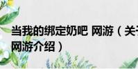 當我的綁定奶吧 網游(關于當我的綁定奶吧 網游介紹)