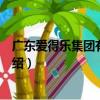 廣東愛得樂集團有限公司（關于廣東愛得樂集團有限公司介紹）