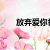 放棄愛你番外txt（放棄愛你誰唱的）