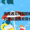 當我遇見特別的她只想說我喜歡你（關于當我遇見特別的她只想說我喜歡你介紹）