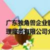 廣東獨角獸企業管理服務有限公司（關于廣東獨角獸企業管理服務有限公司介紹）