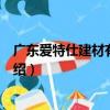 廣東愛特仕建材有限公司（關于廣東愛特仕建材有限公司介紹）