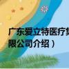 廣東愛立特醫療集團有限公司（關于廣東愛立特醫療集團有限公司介紹）