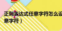 正則表達式任意字符怎么設置(正則表達式任意字符)
