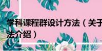 學科課程群設計方法(關于學科課程群設計方法介紹)