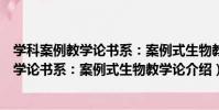 學科案例教學論書系:案例式生物教學論(關于學科案例教學論書系:案例式生物教學論介紹)
