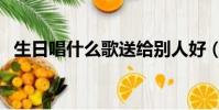 生日唱什么歌送給別人好(生日唱什么歌)