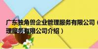 廣東獨角獸企業管理服務有限公司(關于廣東獨角獸企業管理服務有限公司介紹)