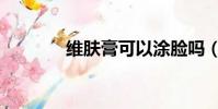 維膚膏可以涂臉嗎(維膚膏)