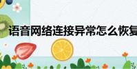 語音網絡連接異常怎么恢復正常(語音網)