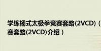 學練楊式太極拳競賽套路(2VCD)(關于學練楊式太極拳競賽套路(2VCD)介紹)