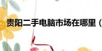 貴陽二手電腦市場在哪里(貴陽二手電腦)