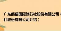 廣東熊貓國際旅行社股份有限公司(關于廣東熊貓國際旅行社股份有限公司介紹)