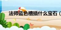 法師藍色槽插什么寶石(法師藍寶石)