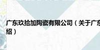 廣東玖拾加陶瓷有限公司(關于廣東玖拾加陶瓷有限公司介紹)