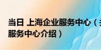 當日 上海企業服務中心(關于當日 上海企業服務中心介紹)