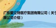 廣東愛立特醫療集團有限公司(關于廣東愛立特醫療集團有限公司介紹)