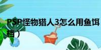PSP怪物獵人3怎么用魚餌(psp怪物獵人2存檔)