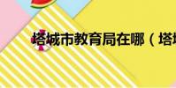 塔城市教育局在哪(塔城市教育局)