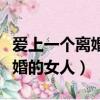 愛上一個離婚的女人怎么包容她（愛上一個離婚的女人）