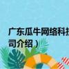 廣東瓜牛網絡科技有限公司（關于廣東瓜牛網絡科技有限公司介紹）