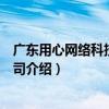廣東用心網絡科技有限公司（關于廣東用心網絡科技有限公司介紹）
