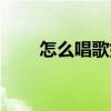 怎么唱歌好聽打開嗓子（怎么唱歌）