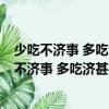 少吃不濟事 多吃濟甚事 有事壞了事 無事生出事（關于少吃不濟事 多吃濟甚事 有事壞了事 無事生出事簡介）