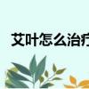 艾葉怎么治療濕氣重（艾葉怎么治婦科病）