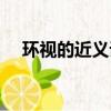 環視的近義詞是張望嗎（環視的近義詞）