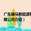 廣東瑞馬新能源科技有限公司（關于廣東瑞馬新能源科技有限公司介紹）