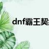 dnf霸王契約有什么用（dnf霸王契約）
