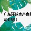廣東環球水產食品有限公司（關于廣東環球水產食品有限公司介紹）