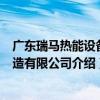 廣東瑞馬熱能設備制造有限公司（關于廣東瑞馬熱能設備制造有限公司介紹）